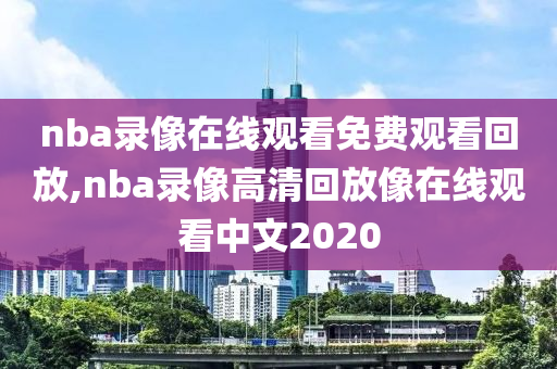 nba录像在线观看免费观看回放,nba录像高清回放像在线观看中文2020